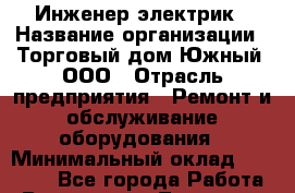 Инженер-электрик › Название организации ­ Торговый дом Южный, ООО › Отрасль предприятия ­ Ремонт и обслуживание оборудования › Минимальный оклад ­ 40 000 - Все города Работа » Вакансии   . Тыва респ.,Ак-Довурак г.